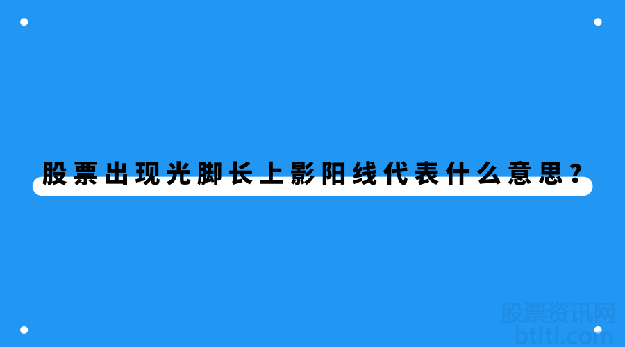 股票出现光脚长上影阳线代表什么意思？光脚长上影阳线第二天走势怎么样？